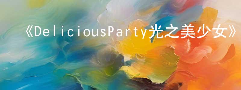 陳芳宇發布《DeliciousParty光之美少女》詳情介紹_DeliciousParty光之美少女已完結在線觀看_DeliciousParty光之美少女迅雷下載_日漫